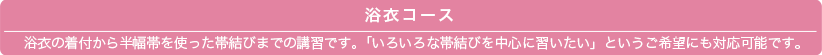 浴衣コース浴衣の着付から半幅帯を使った帯結びまでの講習です。「いろいろな帯結びを中心に習いたい」というご希望にも対応可能です。
