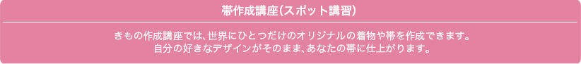 帯作成講座(スポット講習)きもの作成講座では、世界にひとつだけのオリジナルの着物や帯を作成できます。自分の好きなデザインがそのまま、あなたの帯に仕上がります。