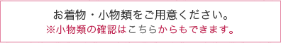 お着物・小物類をご用意ください。※小物類の確認はこちらからもできます。